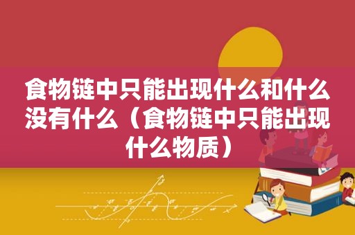 食物链中只能出现什么和什么没有什么（食物链中只能出现什么物质）