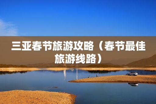 三亚春节旅游攻略（春节最佳旅游线路）