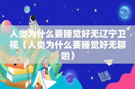 人类为什么要睡觉好无辽宁卫视（人类为什么要睡觉好无聊哟）