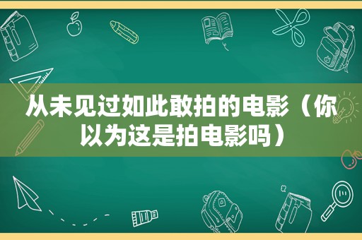 从未见过如此敢拍的电影（你以为这是拍电影吗）