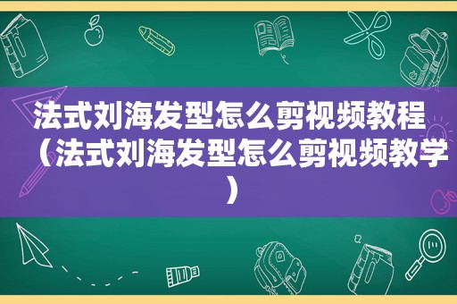法式刘海发型怎么剪视频教程（法式刘海发型怎么剪视频教学）