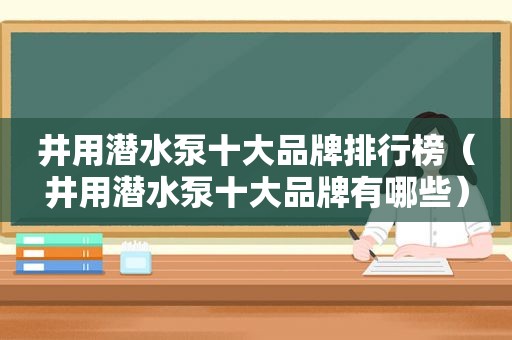 井用潜水泵十大品牌排行榜（井用潜水泵十大品牌有哪些）