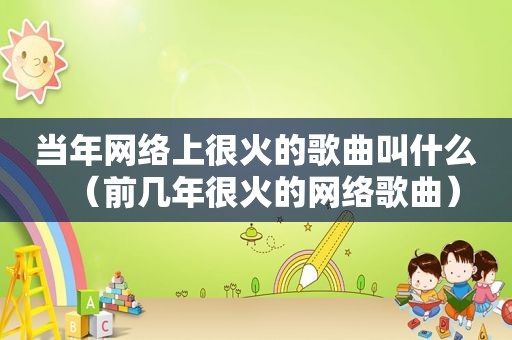 当年网络上很火的歌曲叫什么（前几年很火的网络歌曲）