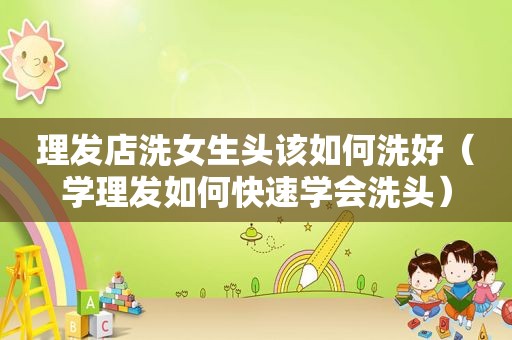 理发店洗女生头该如何洗好（学理发如何快速学会洗头）