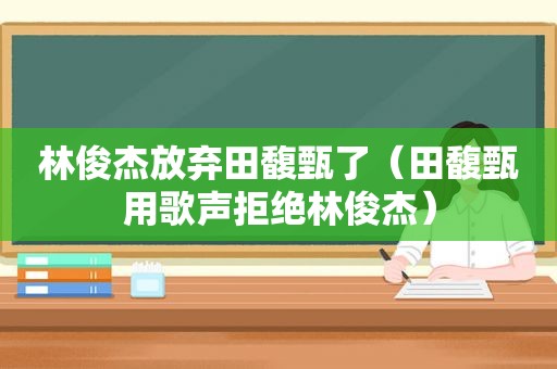 林俊杰放弃田馥甄了（田馥甄用歌声拒绝林俊杰）