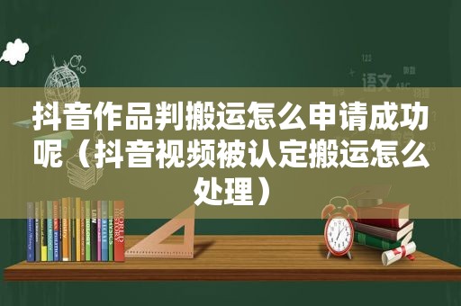抖音作品判搬运怎么申请成功呢（抖音视频被认定搬运怎么处理）