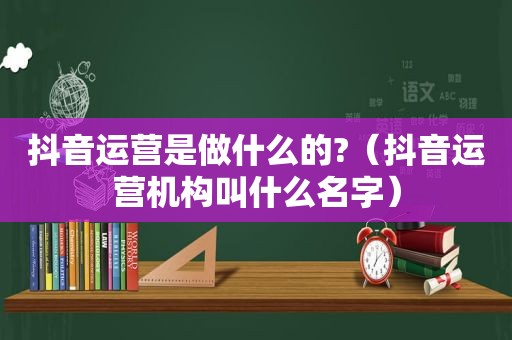 抖音运营是做什么的?（抖音运营机构叫什么名字）