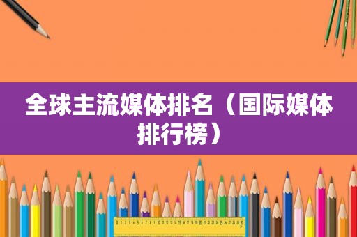 全球主流媒体排名（国际媒体排行榜）