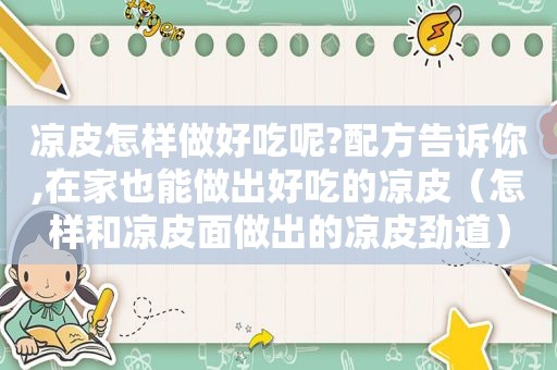 凉皮怎样做好吃呢?配方告诉你,在家也能做出好吃的凉皮（怎样和凉皮面做出的凉皮劲道）