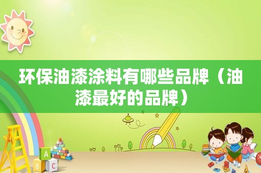 环保油漆涂料有哪些品牌（油漆最好的品牌）