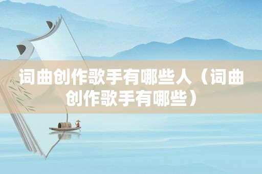 词曲创作歌手有哪些人（词曲创作歌手有哪些）
