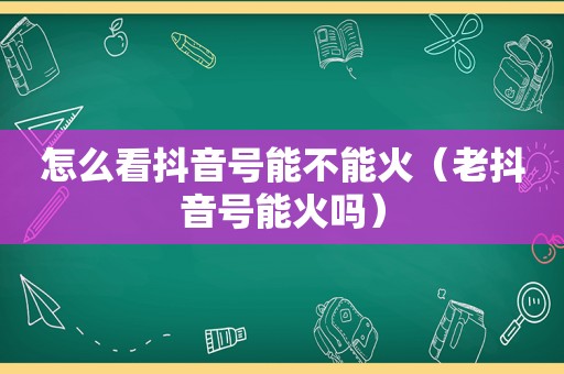 怎么看抖音号能不能火（老抖音号能火吗）