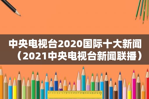 中央电视台2020国际十大新闻（2021中央电视台新闻联播）