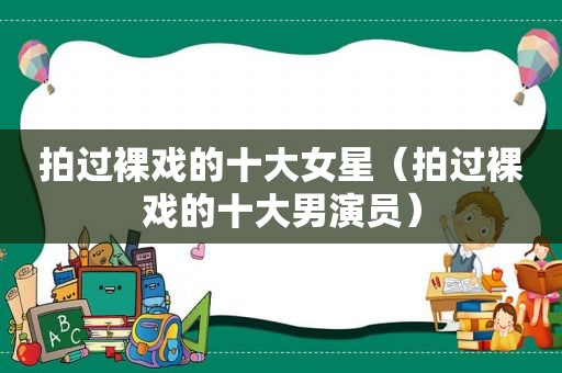 拍过裸戏的十大女星（拍过裸戏的十大男演员）