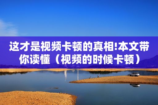这才是视频卡顿的真相!本文带你读懂（视频的时候卡顿）