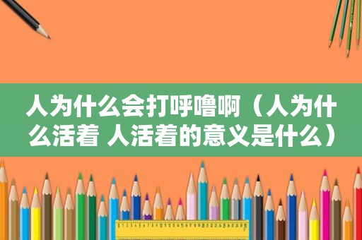 人为什么会打呼噜啊（人为什么活着 人活着的意义是什么）