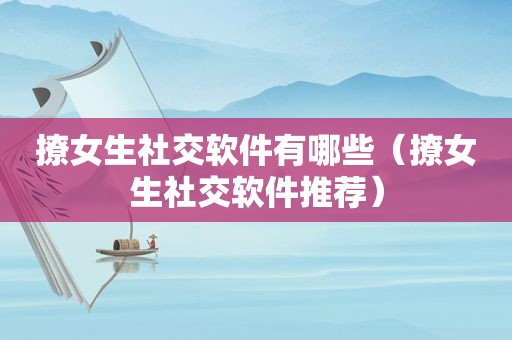 撩女生社交软件有哪些（撩女生社交软件推荐）