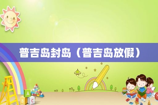 普吉岛封岛（普吉岛放假）