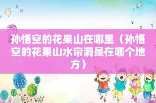 孙悟空的花果山在哪里（孙悟空的花果山水帘洞是在哪个地方）