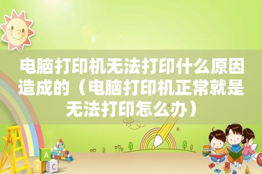 电脑打印机无法打印什么原因造成的（电脑打印机正常就是无法打印怎么办）