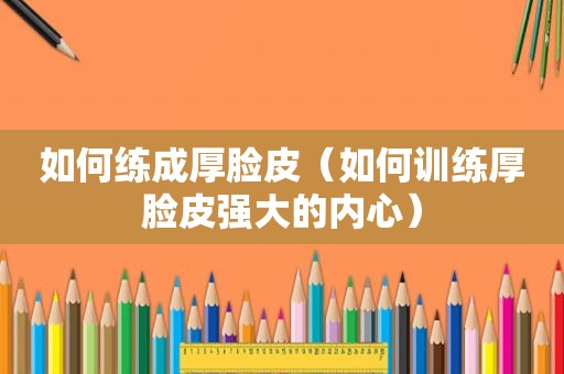 如何练成厚脸皮（如何训练厚脸皮强大的内心）