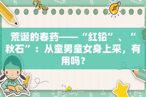 荒诞的 *** ——“红铅”、“秋石”：从童男童女身上采，有用吗？