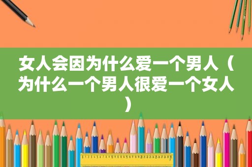 女人会因为什么爱一个男人（为什么一个男人很爱一个女人）