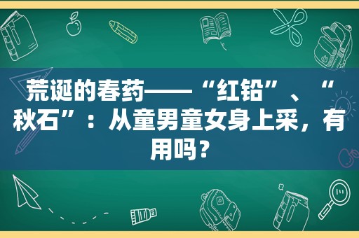 荒诞的 *** ——“红铅”、“秋石”：从童男童女身上采，有用吗？