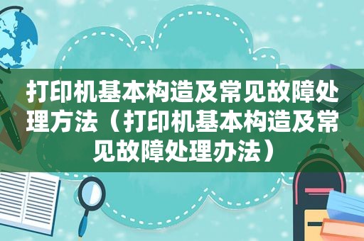 打印机基本构造及常见故障处理方法（打印机基本构造及常见故障处理办法）