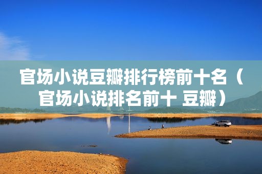 官场小说豆瓣排行榜前十名（官场小说排名前十 豆瓣）