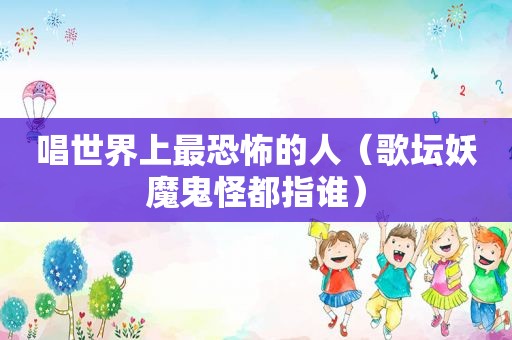 唱世界上最恐怖的人（歌坛妖魔鬼怪都指谁）