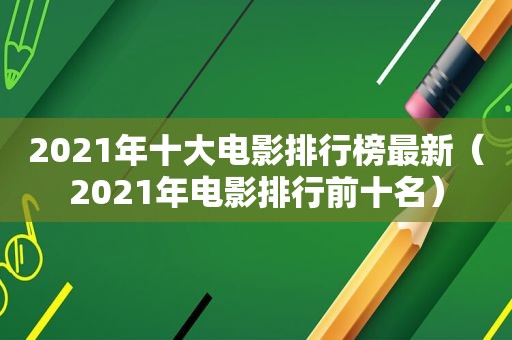 2021年十大电影排行榜最新（2021年电影排行前十名）