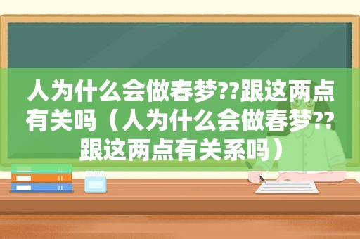 人为什么会做春梦??跟这两点有关吗（人为什么会做春梦??跟这两点有关系吗）
