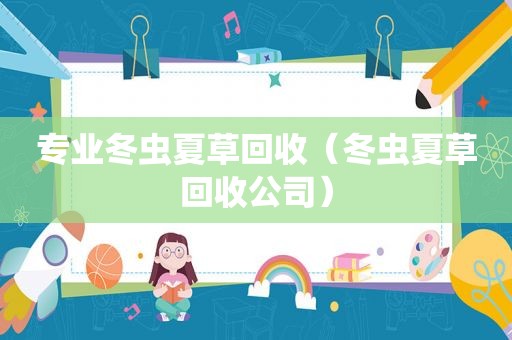 专业冬虫夏草回收（冬虫夏草回收公司）