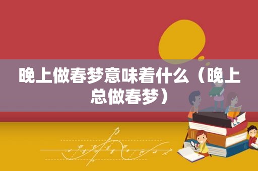 晚上做春梦意味着什么（晚上总做春梦）
