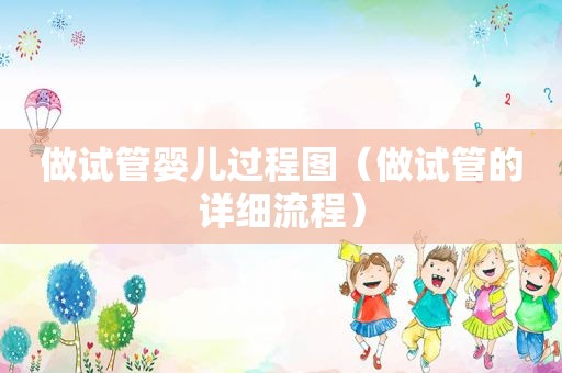做试管婴儿过程图（做试管的详细流程）