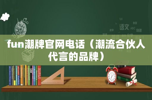 fun潮牌官网电话（潮流合伙人代言的品牌）