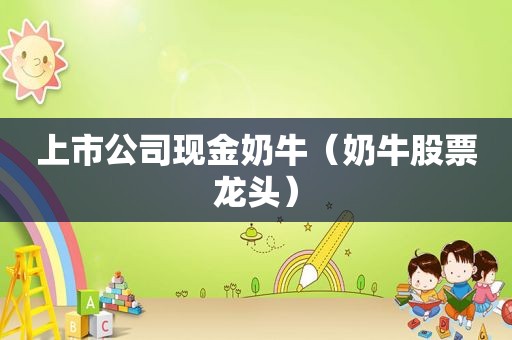 上市公司现金奶牛（奶牛股票龙头）