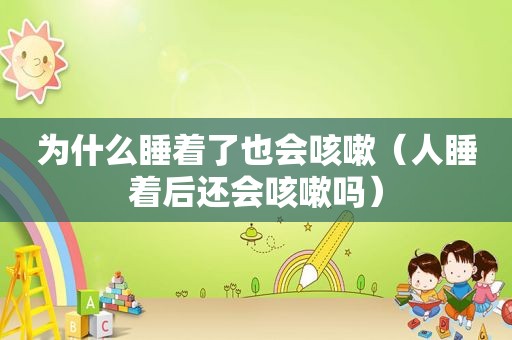 为什么睡着了也会咳嗽（人睡着后还会咳嗽吗）