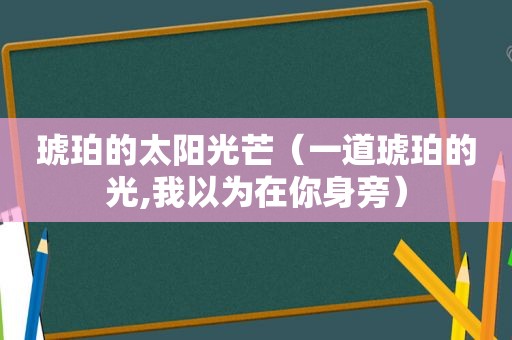 琥珀的太阳光芒（一道琥珀的光,我以为在你身旁）