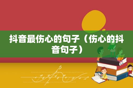 抖音最伤心的句子（伤心的抖音句子）