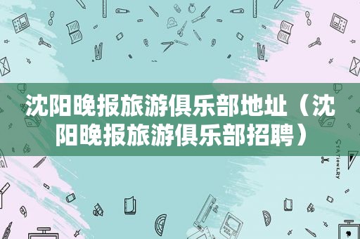 沈阳晚报旅游俱乐部地址（沈阳晚报旅游俱乐部招聘）