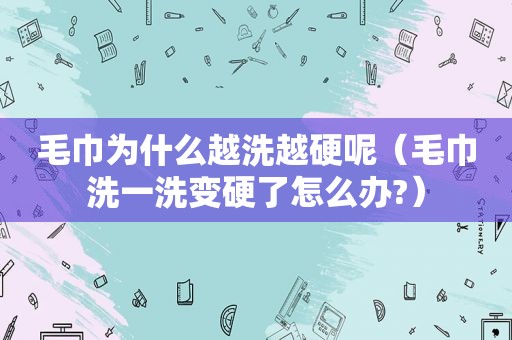 毛巾为什么越洗越硬呢（毛巾洗一洗变硬了怎么办?）