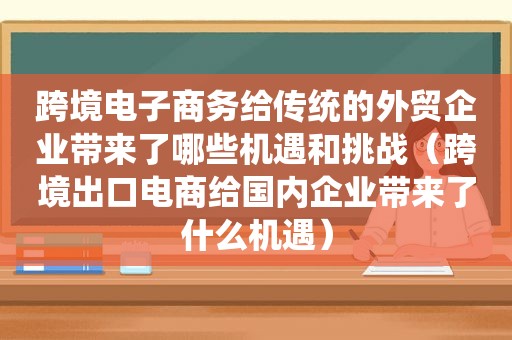 跨境电子商务给传统的外贸企业带来了哪些机遇和挑战（跨境出口电商给国内企业带来了什么机遇）