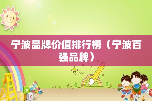 宁波品牌价值排行榜（宁波百强品牌）