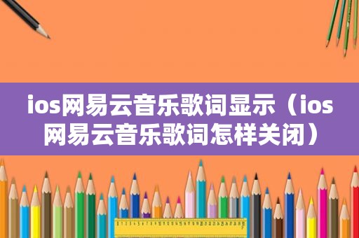 ios网易云音乐歌词显示（ios网易云音乐歌词怎样关闭）