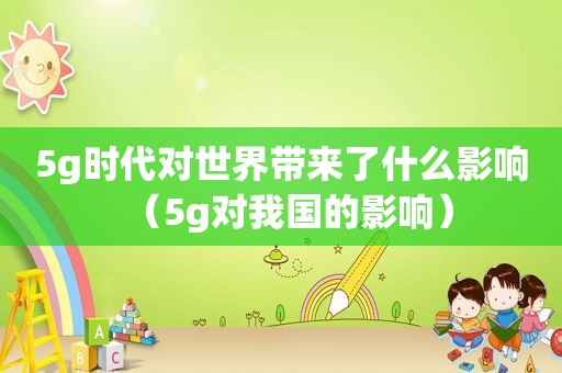 5g时代对世界带来了什么影响（5g对我国的影响）