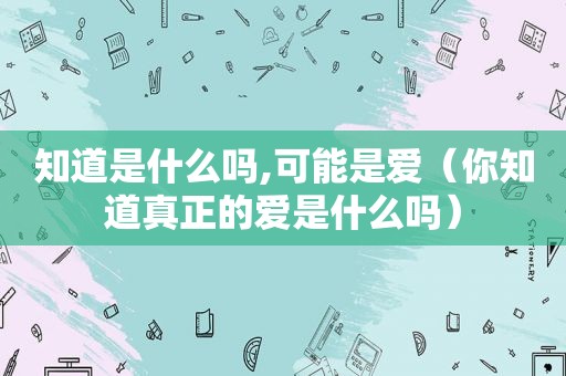 知道是什么吗,可能是爱（你知道真正的爱是什么吗）