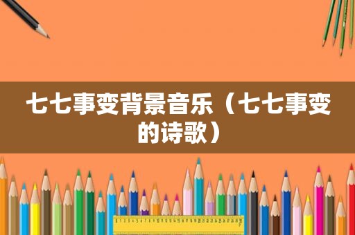 七七事变背景音乐（七七事变的诗歌）