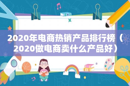 2020年电商热销产品排行榜（2020做电商卖什么产品好）